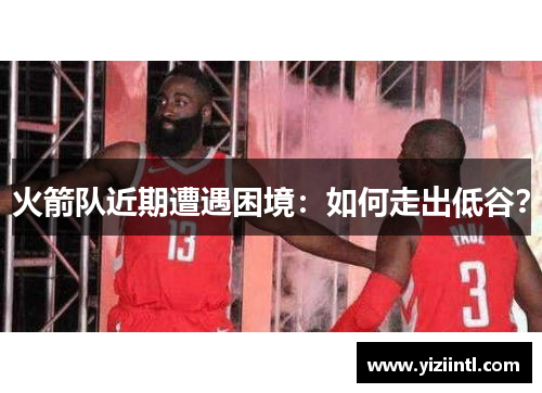 火箭队近期遭遇困境：如何走出低谷？